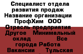 Специалист отдела развития продаж › Название организации ­ ПрофХим, ООО › Отрасль предприятия ­ Другое › Минимальный оклад ­ 30 000 - Все города Работа » Вакансии   . Тульская обл.